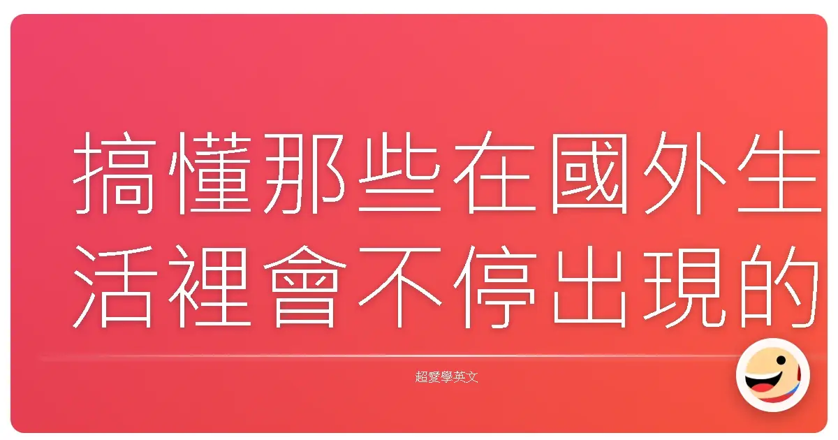 搞懂那些在國外生活裡會不停出現的英文單字