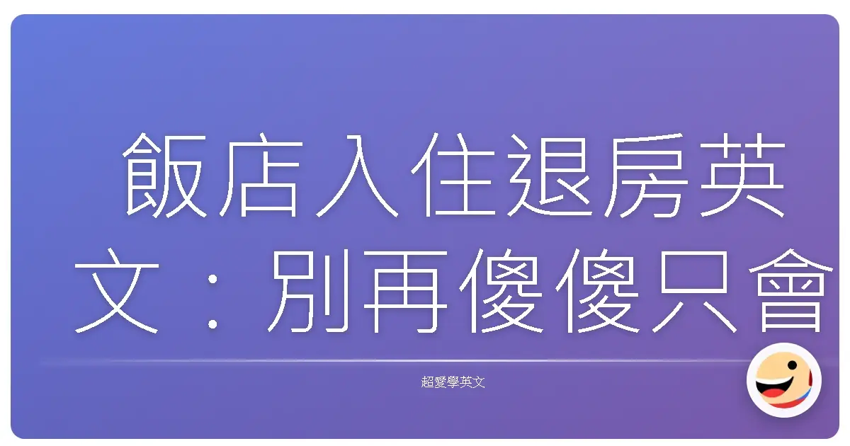 飯店入住退房英文:別再傻傻只會 Check-in 和 Check-out 啦!台灣人的爆笑實用攻略!