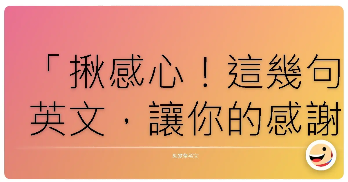 「揪感心!這幾句英文,讓你的感謝超有溫度,暖到心坎裡!」