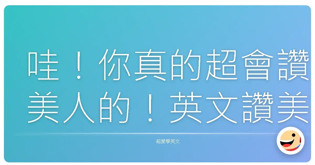 哇!你真的超會讚美人的!英文讚美句型大全,讓你人見人愛!