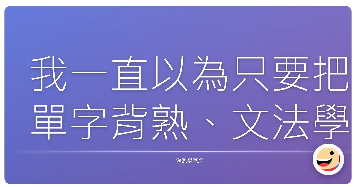 我一直以為只要把單字背熟、文法學會、句子組好,就沒問題了