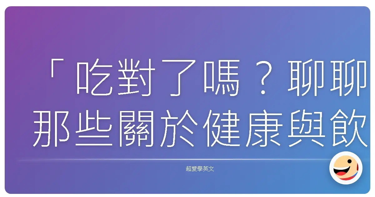 「吃對了嗎?聊聊那些關於健康與飲食的英文大小事!」