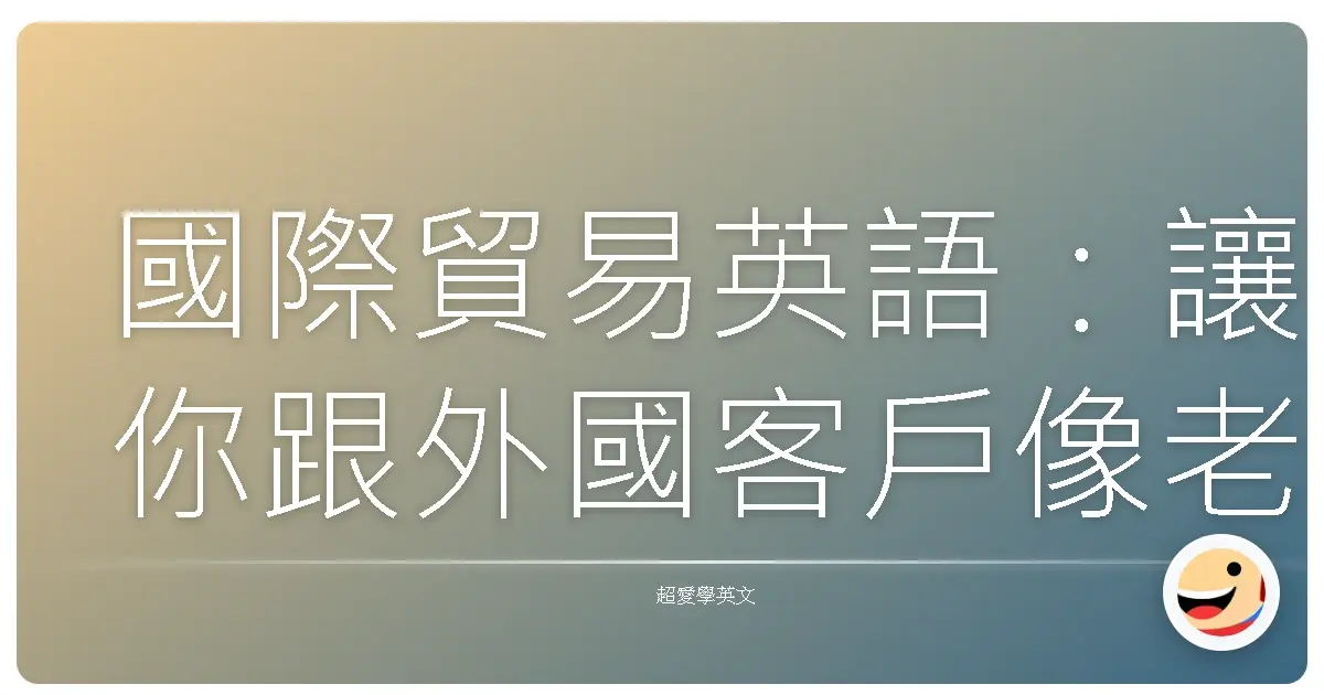國際貿易英語:讓你跟外國客戶像老朋友一樣聊開的秘密武器