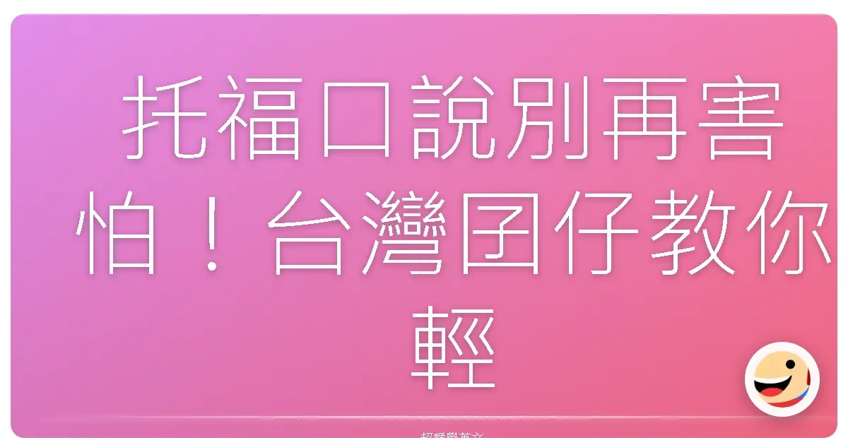 托福口說別再害怕!台灣囝仔教你輕鬆拿高分,聊天也能變黃金!