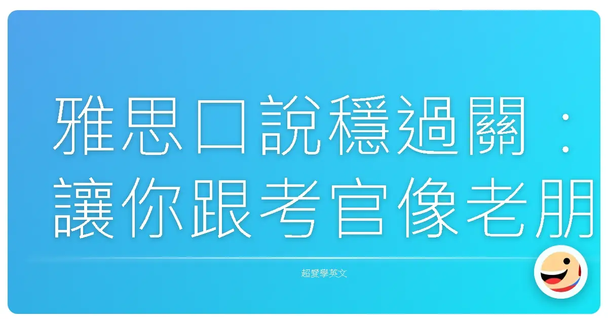 雅思口說穩過關:讓你跟考官像老朋友聊天一樣輕鬆拿高分!