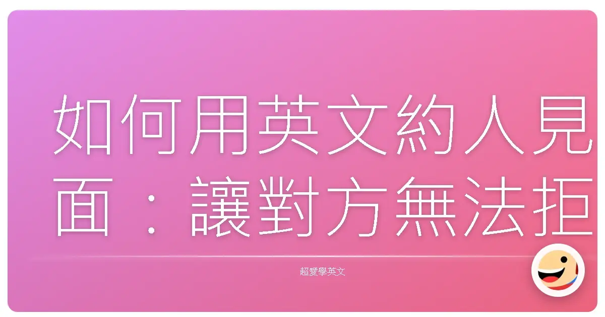 如何用英文約人見面:讓對方無法拒絕的邀約攻略