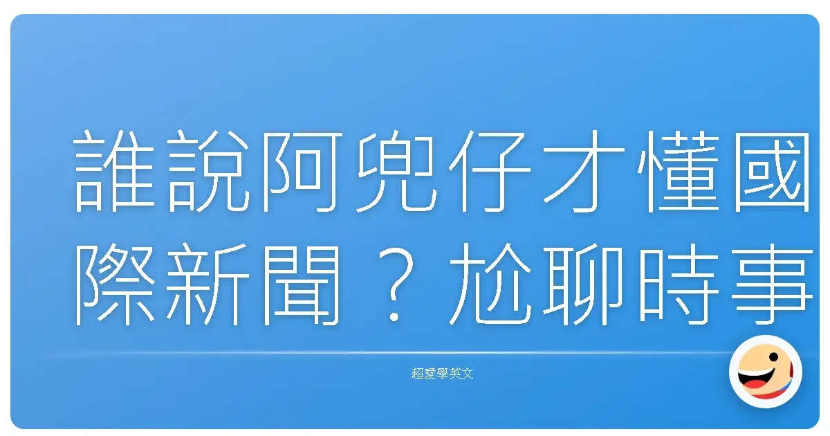 誰說阿兜仔才懂國際新聞?尬聊時事英文,讓你一秒變身話題王!