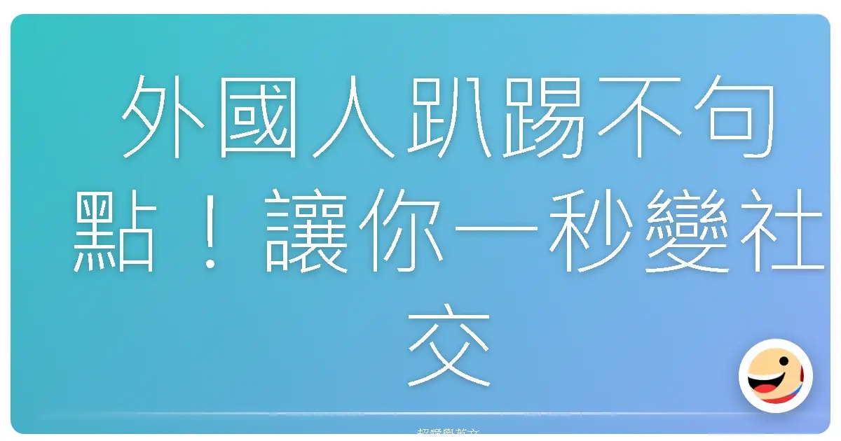 外國人趴踢不句點!讓你一秒變社交王牌的英文破冰神技