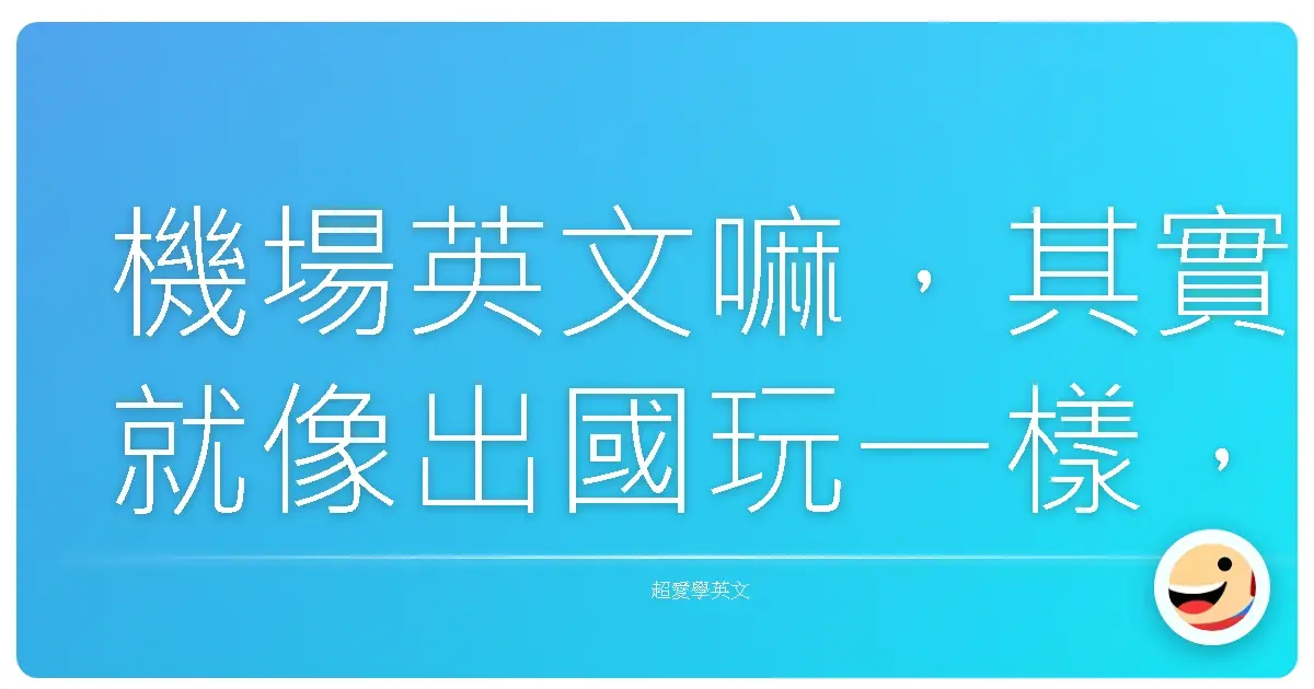 機場英文嘛,其實就像出國玩一樣,放輕鬆就對了啦!