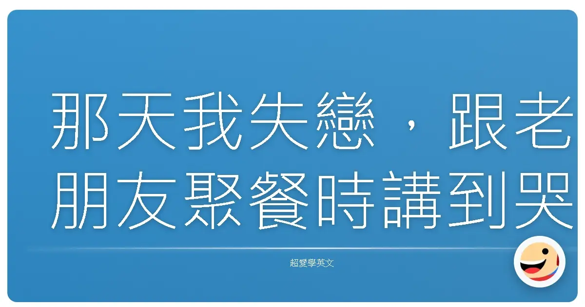 那天我失戀,跟老朋友聚餐時講到哭,哭到服務生以為我牙齒痛要送我止痛藥。