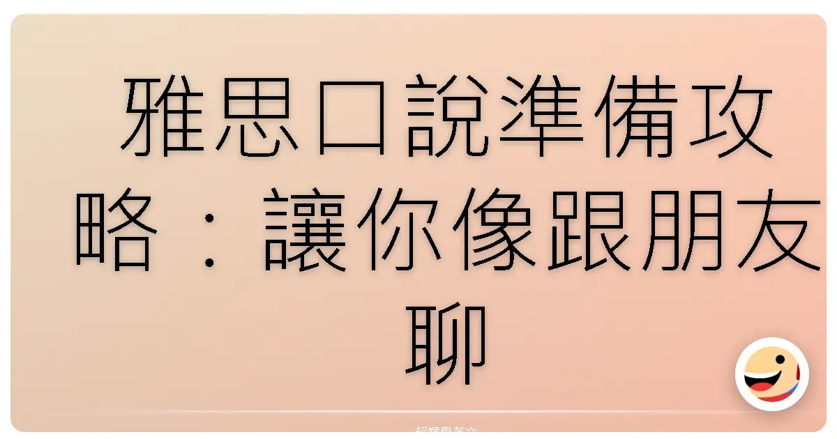 雅思口說準備攻略:讓你像跟朋友聊天一樣輕鬆拿高分!
