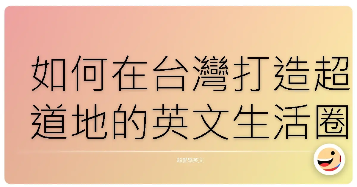 如何在台灣打造超道地的英文生活圈：讓你英文溜到爆的秘密武器