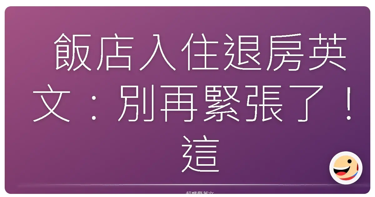 飯店入住退房英文:別再緊張了!這些情境對話讓你輕鬆搞定住宿大小事