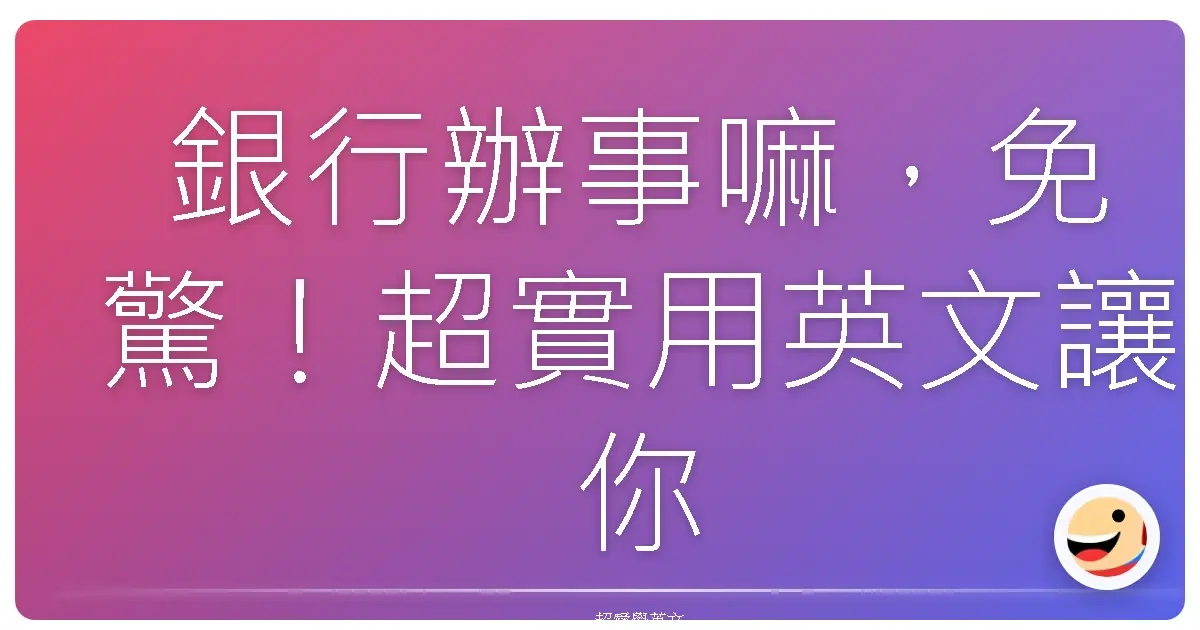 銀行辦事嘛，免驚！超實用英文讓你輕鬆搞定！