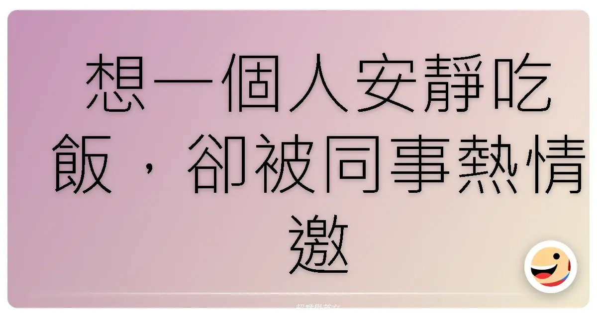 想一個人安靜吃飯,卻被同事熱情邀請,這種狀況是不是很熟悉?