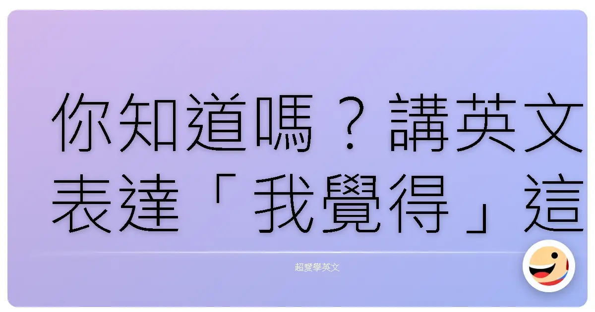 你知道嗎？講英文表達「我覺得」這件事，99.9%的人一定會第一時間說“I think…”
