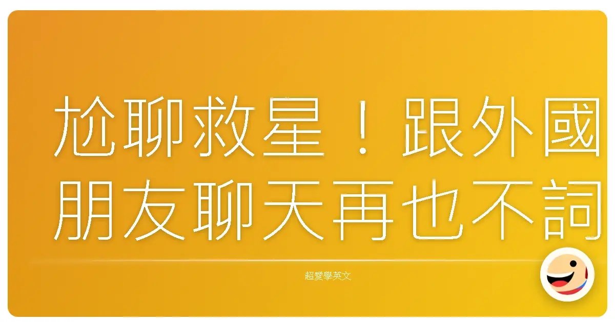 尬聊救星!跟外國朋友聊天再也不詞窮,50句超實用英文讓你話題不斷!