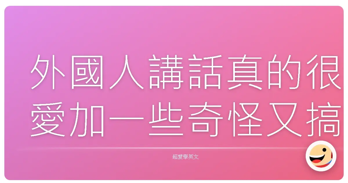 外國人講話真的很愛加一些奇怪又搞笑的詞