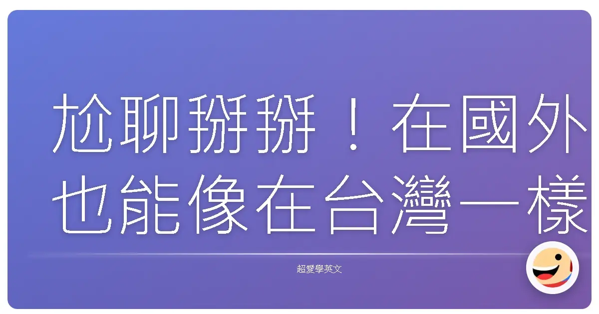 尬聊掰掰!在國外也能像在台灣一樣交到真心朋友的秘笈